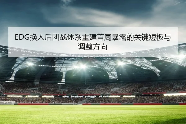 EDG换人后团战体系重建首周暴露的关键短板与调整方向