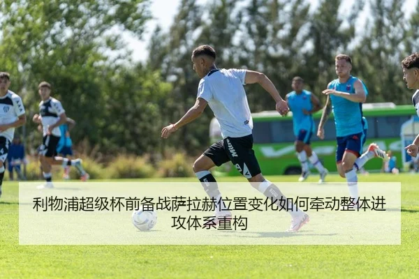 利物浦超级杯前备战萨拉赫位置变化如何牵动整体进攻体系重构